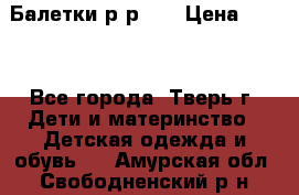 Балетки р-р 28 › Цена ­ 200 - Все города, Тверь г. Дети и материнство » Детская одежда и обувь   . Амурская обл.,Свободненский р-н